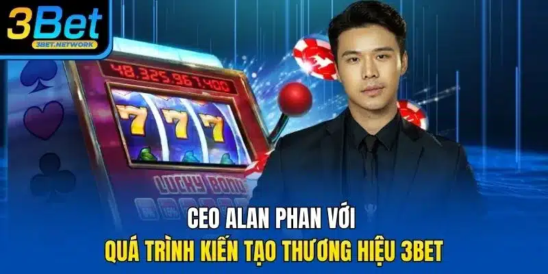 CEO Alan Phan với quá trình kiến tạo thương hiệu 3BET